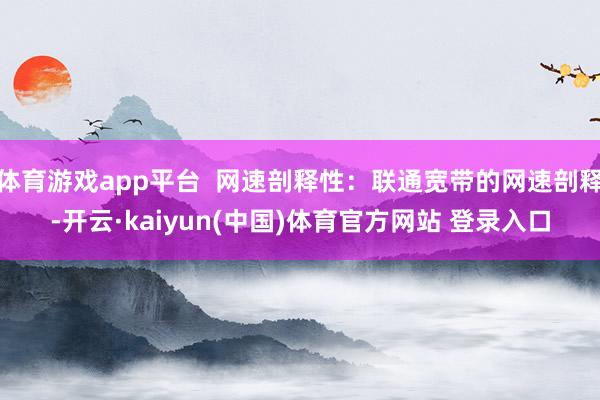 体育游戏app平台 网速剖释性:联通宽带的网速剖释-开云·kaiyun(中国)体育官方网站 登录入口