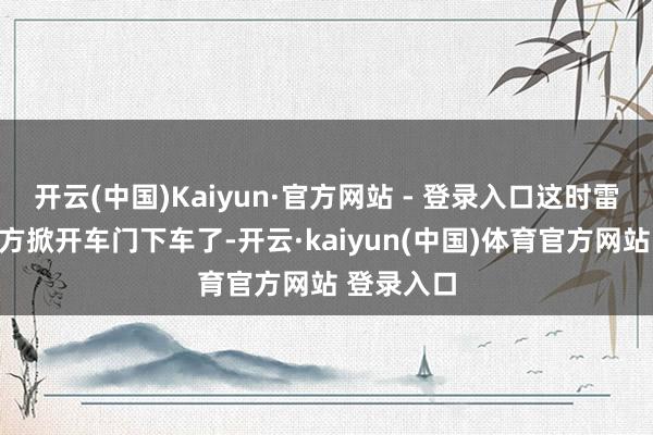 开云(中国)Kaiyun·官方网站 - 登录入口这时雷总一经我方掀开车门下车了-开云·kaiyun(中国)体育官方网站 登录入口