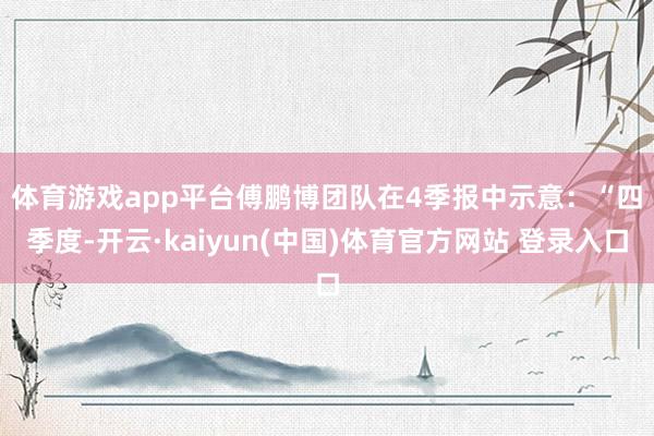 体育游戏app平台　　傅鹏博团队在4季报中示意：“四季度-开云·kaiyun(中国)体育官方网站 登录入口