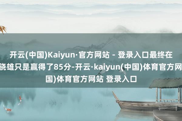 开云(中国)Kaiyun·官方网站 - 登录入口最终在这场比赛中骁雄只是赢得了85分-开云·kaiyun(中国)体育官方网站 登录入口