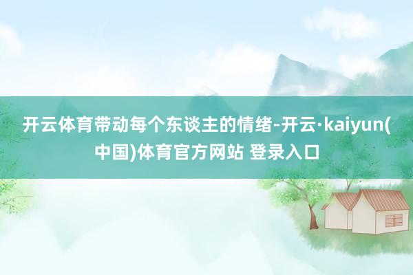 开云体育带动每个东谈主的情绪-开云·kaiyun(中国)体育官方网站 登录入口