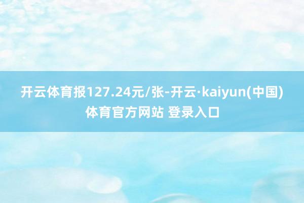 开云体育报127.24元/张-开云·kaiyun(中国)体育官方网站 登录入口