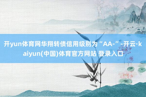 开yun体育网华翔转债信用级别为“AA-”-开云·kaiyun(中国)体育官方网站 登录入口