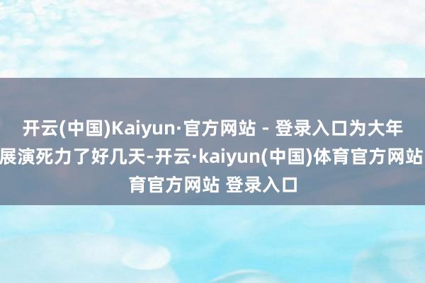 开云(中国)Kaiyun·官方网站 - 登录入口为大年月朔风气展演死力了好几天-开云·kaiyun(中国)体育官方网站 登录入口